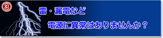 雷・漏電など　電源の異常はありませんか？